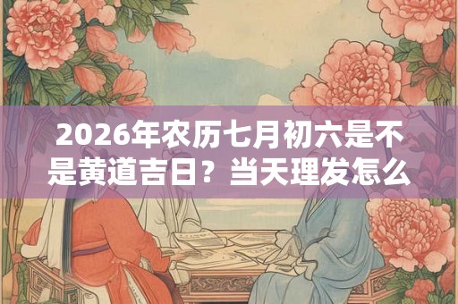 2026年农历七月初六是不是黄道吉日?当天理发怎么样? 2026年农历七月初六是不是黄道吉日?当天理发怎么样?