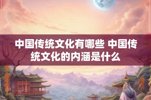 中国传统文化有哪些 中国传统文化的内涵是什么 中国传统文化有哪些 中国传统文化的内涵是什么