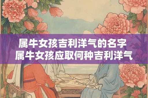 属牛女孩吉利洋气的名字 属牛女孩应取何种吉利洋气的名字