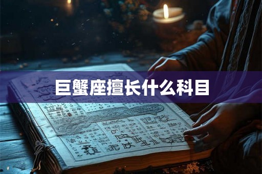 巨蟹座擅长什么科目 巨蟹座擅长什么科目