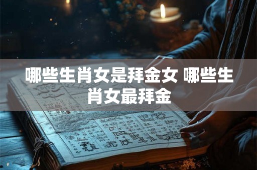 哪些生肖女是拜金女 哪些生肖女最拜金