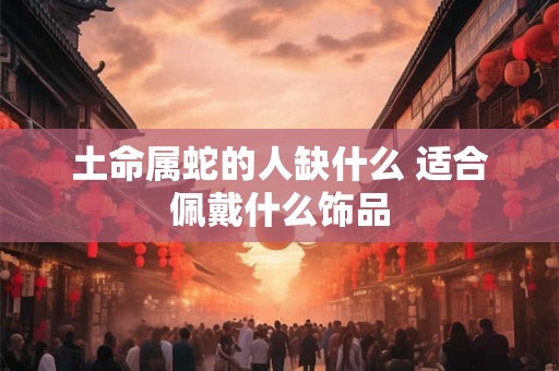 土命属蛇的人缺什么 适合佩戴什么饰品