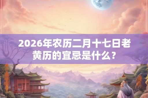 2026年农历二月十七日老黄历的宜忌是什么? 2026年农历二月十七日老黄历的宜忌是什么?