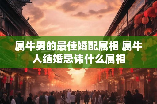 属牛男的最佳婚配属相 属牛人结婚忌讳什么属相