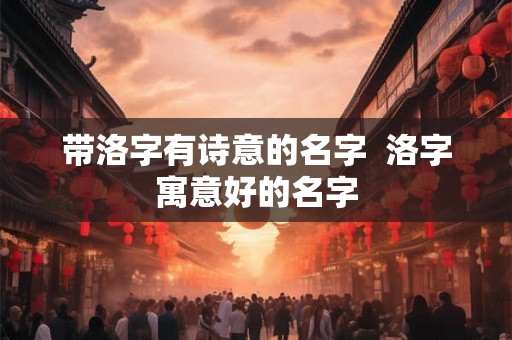 带洛字有诗意的名字  洛字寓意好的名字