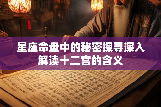 星座命盘中的秘密探寻深入解读十二宫的含义