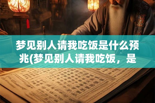 梦见别人请我吃饭是什么预兆(梦见别人请我吃饭，是否预示着什么重要的事情？)