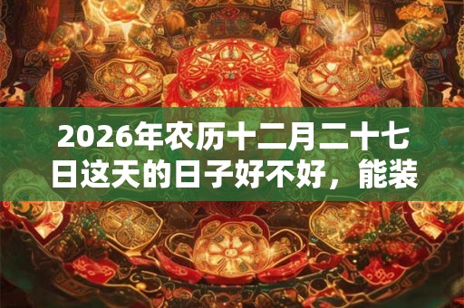2026年农历十二月二十七日这天的日子好不好，能装修吗？
