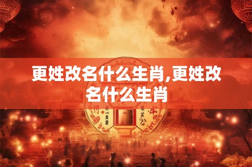 更姓改名什么生肖,更姓改名什么生肖