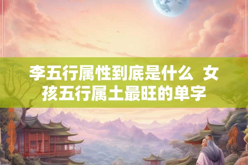 李五行属性到底是什么  女孩五行属土最旺的单字