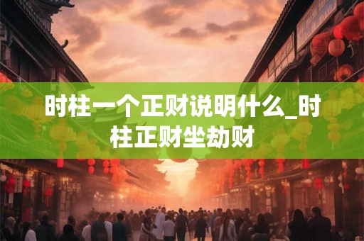 时柱一个正财说明什么_时柱正财坐劫财