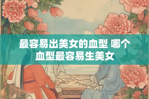 最容易出美女的血型 哪个血型最容易生美女