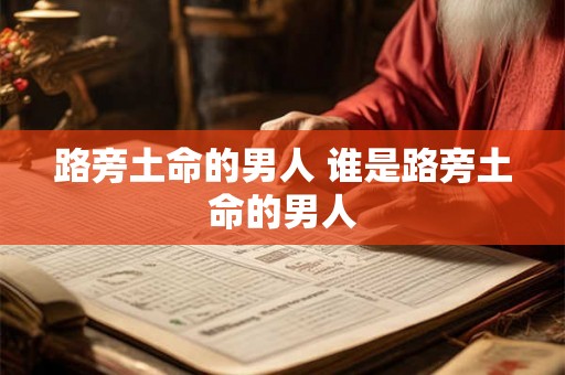 路旁土命的男人 谁是路旁土命的男人 路旁土命的男人 谁是路旁土命的男人