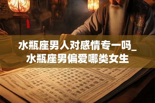 水瓶座男人对感情专一吗_水瓶座男偏爱哪类女生 水瓶座男人对感情专一吗_水瓶座男偏爱哪类女生