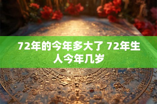 72年的今年多大了 72年生人今年几岁 72年的今年多大了 72年生人今年几岁