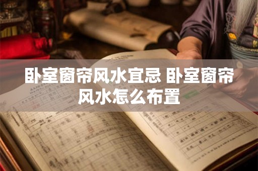 卧室窗帘风水宜忌 卧室窗帘风水怎么布置