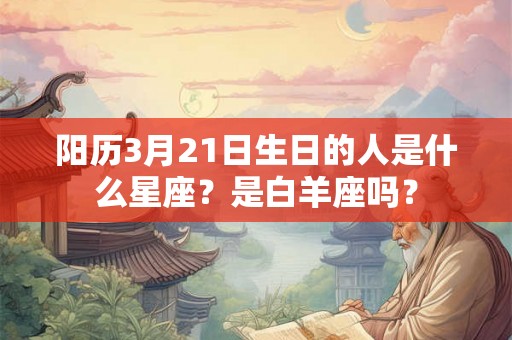 阳历3月21日生日的人是什么星座?是白羊座吗? 阳历3月21日生日的人是什么星座?是白羊座吗?