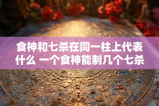 食神和七杀在同一柱上代表什么 一个食神能制几个七杀