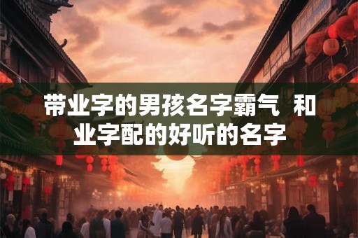 带业字的男孩名字霸气  和业字配的好听的名字