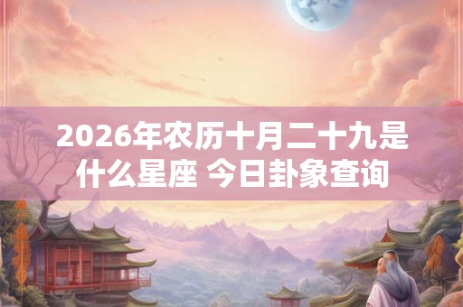 2026年农历十月二十九是什么星座 今日卦象查询