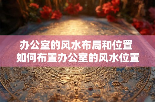 办公室的风水布局和位置 如何布置办公室的风水位置