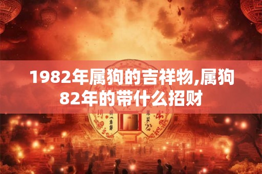 1982年属狗的吉祥物,属狗82年的带什么招财