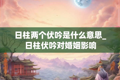 日柱两个伏吟是什么意思_日柱伏吟对婚姻影响