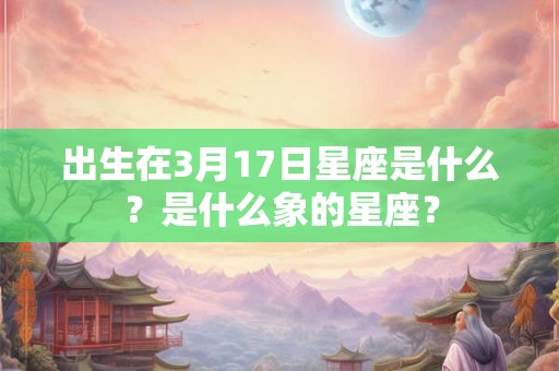出生在3月17日星座是什么？是什么象的星座？