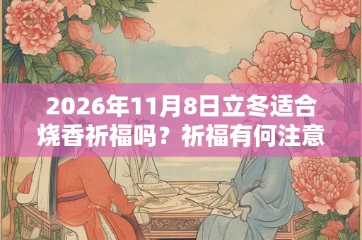 2026年11月8日立冬适合烧香祈福吗？祈福有何注意事项？