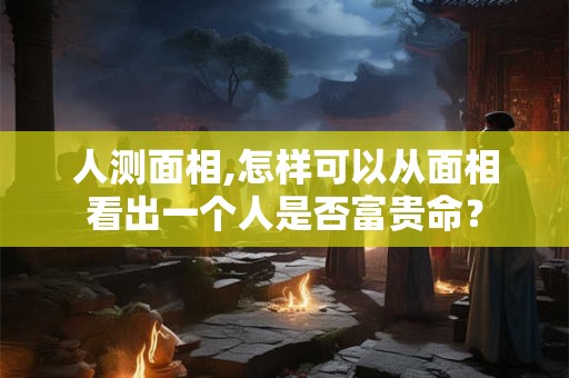 人测面相,怎样可以从面相看出一个人是否富贵命？