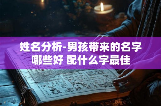 姓名分析-男孩带来的名字哪些好 配什么字最佳