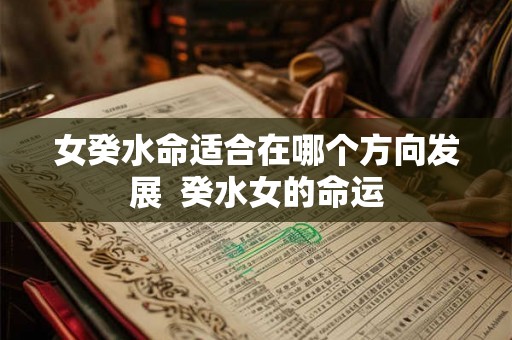 女癸水命适合在哪个方向发展 癸水女的命运 女癸水命适合在哪个方向发展 癸水女的命运