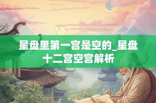 星盘里第一宫是空的_星盘十二宫空宫解析 星盘里第一宫是空的_星盘十二宫空宫解析