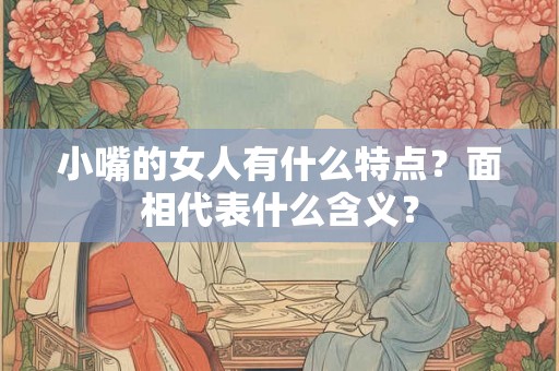 小嘴的女人有什么特点？面相代表什么含义？