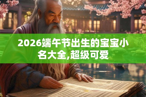 2026端午节出生的宝宝小名大全,超级可爱