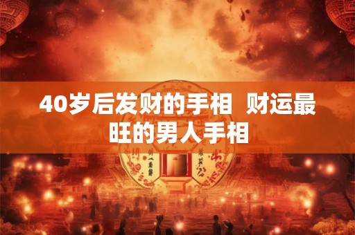 40岁后发财的手相  财运最旺的男人手相