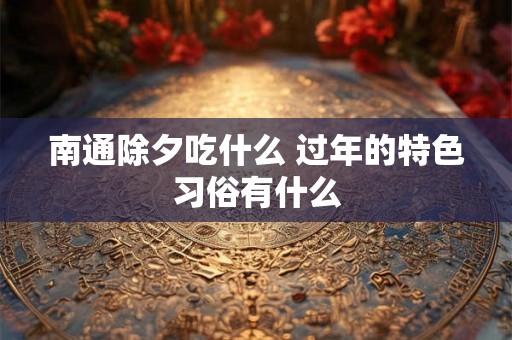 南通除夕吃什么 过年的特色习俗有什么 南通除夕吃什么 过年的特色习俗有什么