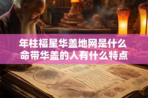 年柱福星华盖地网是什么 命带华盖的人有什么特点 年柱福星华盖地网是什么 命带华盖的人有什么特点