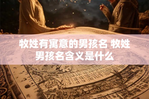 牧姓有寓意的男孩名 牧姓男孩名含义是什么