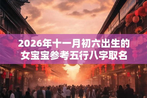 2026年十一月初六出生的女宝宝参考五行八字取名