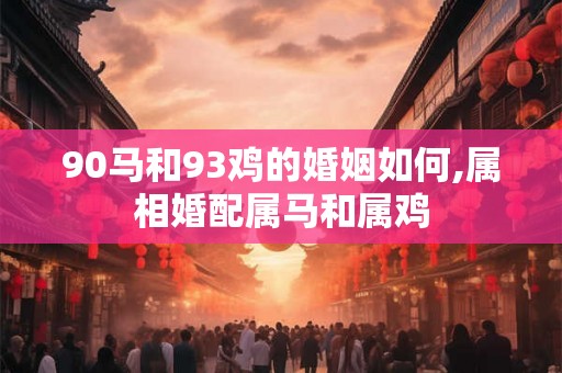90马和93鸡的婚姻如何,属相婚配属马和属鸡