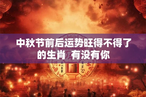 中秋节前后运势旺得不得了的生肖  有没有你