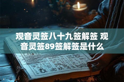 观音灵签八十九签解签 观音灵签89签解签是什么 观音灵签八十九签解签 观音灵签89签解签是什么