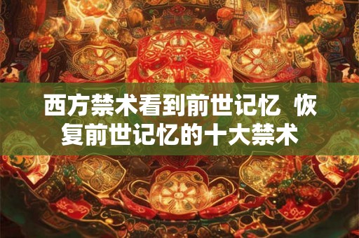 西方禁术看到前世记忆  恢复前世记忆的十大禁术