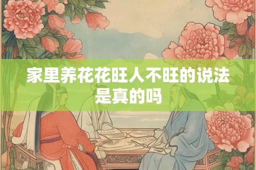 家里养花花旺人不旺的说法是真的吗