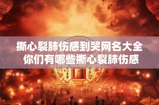 撕心裂肺伤感到哭网名大全 你们有哪些撕心裂肺伤感到哭的网名推荐