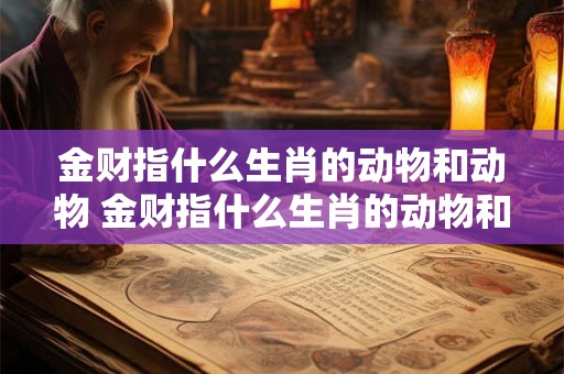 金财指什么生肖的动物和动物 金财指什么生肖的动物和动物图片