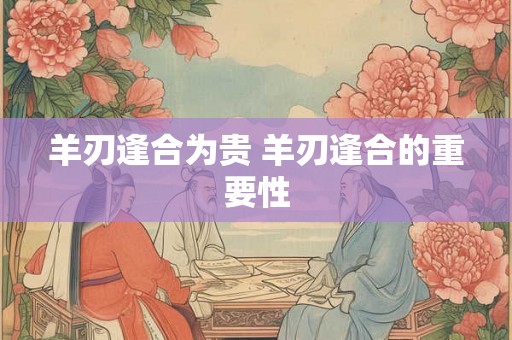 羊刃逢合为贵 羊刃逢合的重要性
