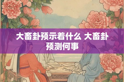大畜卦预示着什么 大畜卦预测何事