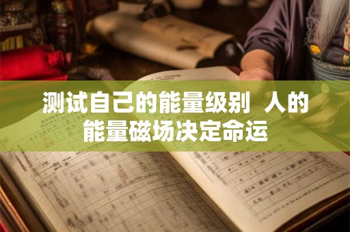 测试自己的能量级别 人的能量磁场决定命运 测试自己的能量级别 人的能量磁场决定命运